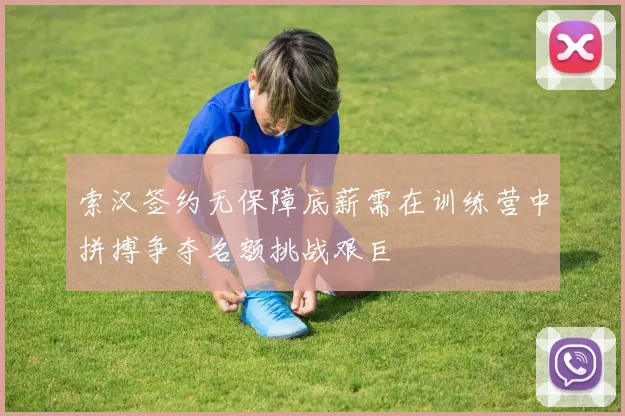 索汉签约无保障底薪需在训练营中拼搏争夺名额挑战艰巨